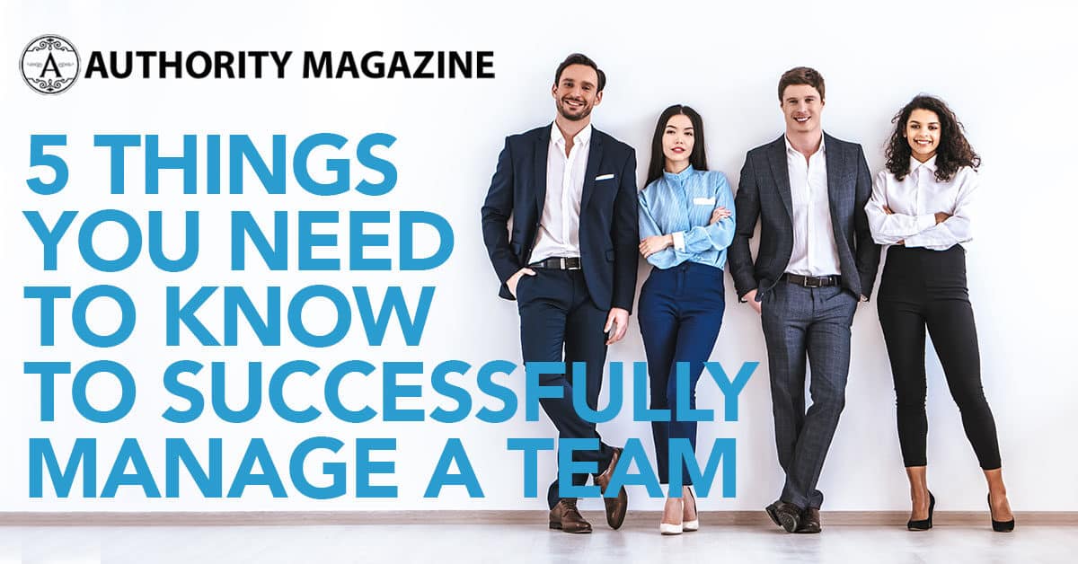 Authority Magazine: 5 Things You Need to Know to Successfully Manage a Team