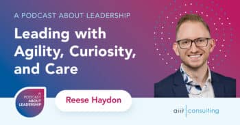 A Podcast About Leadership: Leading with Agility, Curiosity, and Care with Reese Haydon